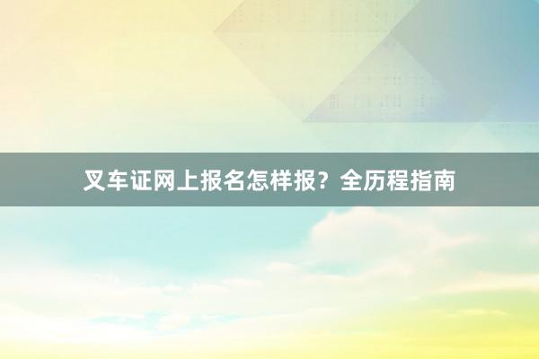叉车证网上报名怎样报？全历程指南