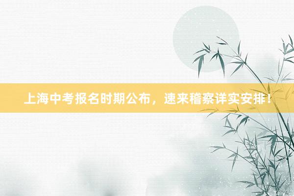 上海中考报名时期公布，速来稽察详实安排！