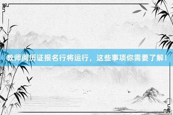 教师阅历证报名行将运行，这些事项你需要了解！