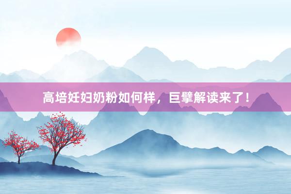 高培妊妇奶粉如何样，巨擘解读来了！
