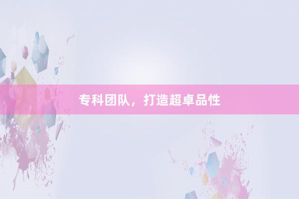 专科团队，打造超卓品性