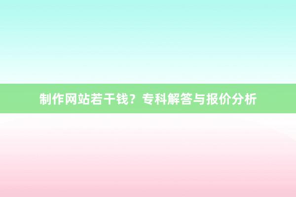 制作网站若干钱？专科解答与报价分析