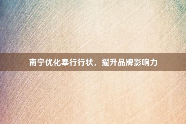 南宁优化奉行行状，擢升品牌影响力