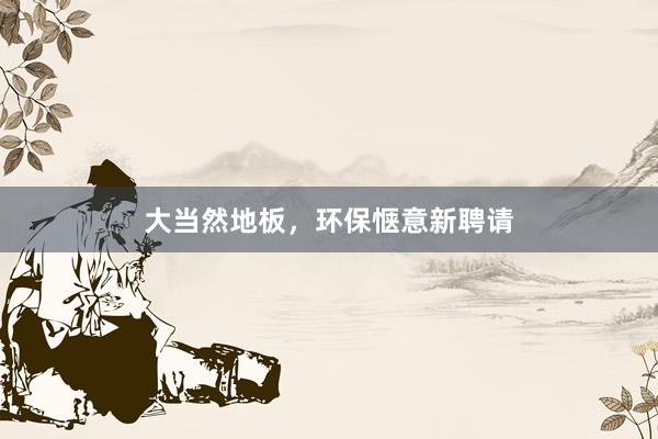 大当然地板，环保惬意新聘请