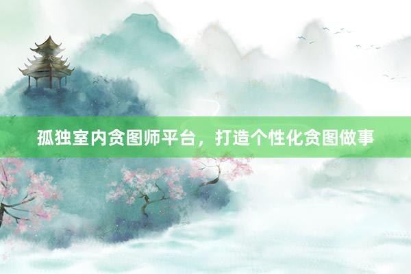 孤独室内贪图师平台，打造个性化贪图做事