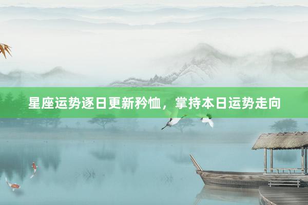 星座运势逐日更新矜恤，掌持本日运势走向