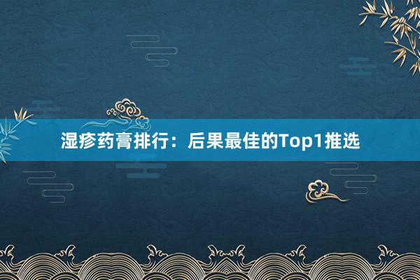 湿疹药膏排行：后果最佳的Top1推选