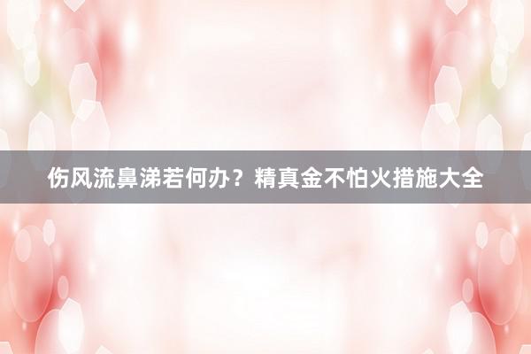 伤风流鼻涕若何办？精真金不怕火措施大全