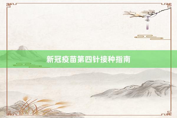 新冠疫苗第四针接种指南