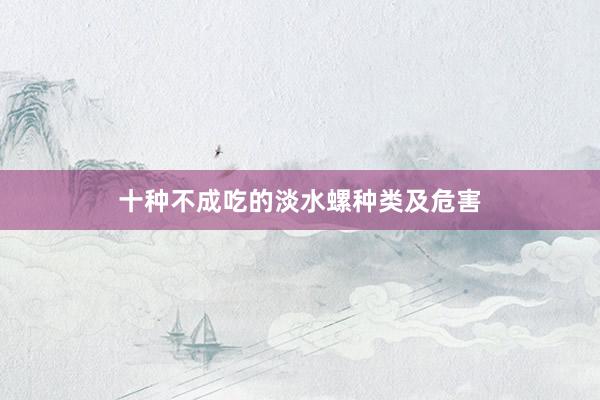 十种不成吃的淡水螺种类及危害