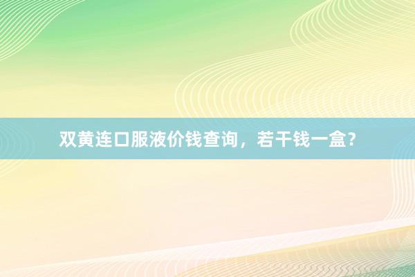 双黄连口服液价钱查询，若干钱一盒？