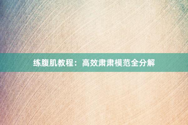 练腹肌教程：高效肃肃模范全分解