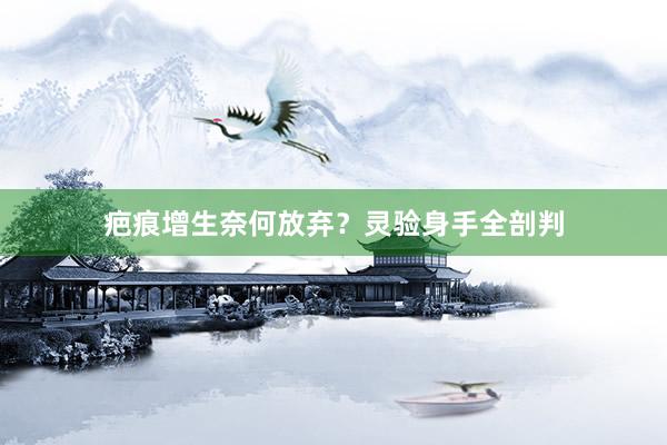 疤痕增生奈何放弃？灵验身手全剖判